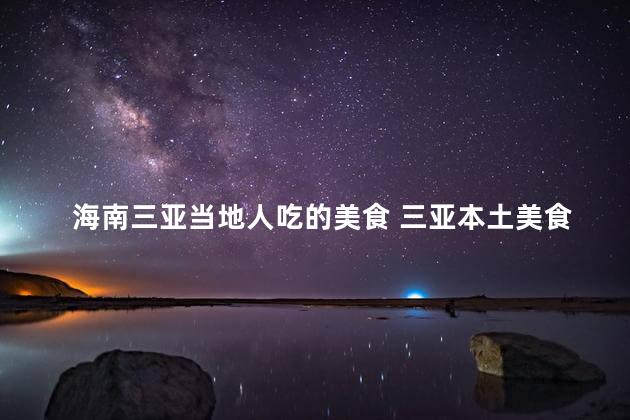 海南三亚当地人吃的美食 三亚本土美食揭秘